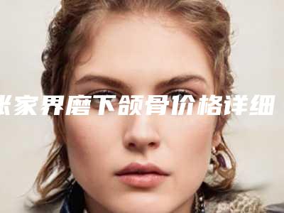 张家界磨下颌骨价格详细解密「张家界磨下颌骨是什么价位」