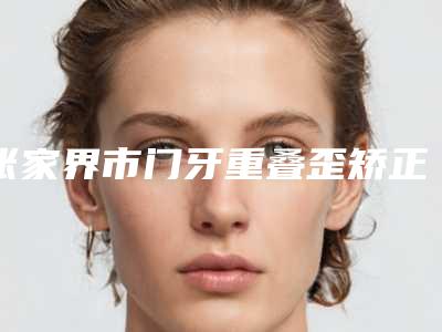 张家界市门牙重叠歪矫正收费标准热门曝出-近8个月均价为15332元
