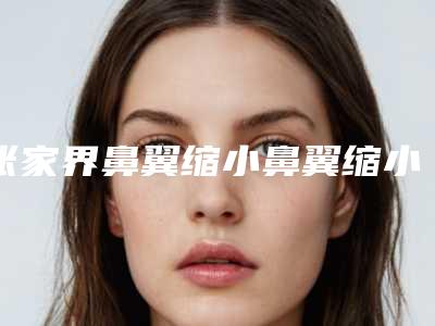 张家界鼻翼缩小鼻翼缩小整形手术的效果及术后护理
