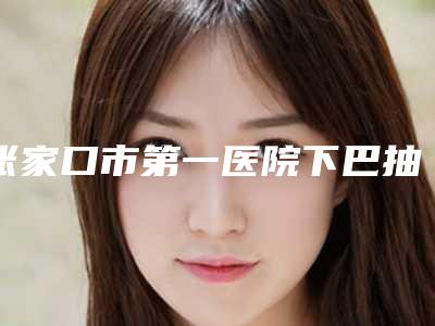 张家口市第一医院下巴抽脂做去哪个科室-附整形价格(价目)