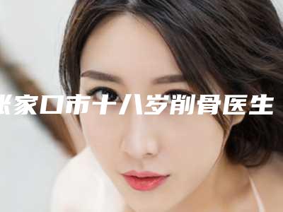 张家口市十八岁削骨医生上榜清单前十强明细发布-张家口市黄彩龙整形医生