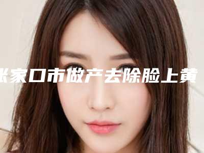 张家口市做产去除脸上黄褐斑医院-河北张家口天宏美容服务中心是技术派