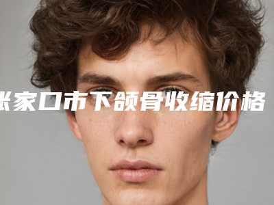 张家口市下颌骨收缩价格价位表2025版悄悄溜出-张家口市下颌骨收缩一般手术价格是多少