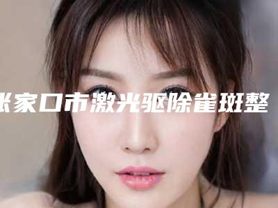 张家口市激光驱除雀斑整形医院(张家口维多利亚医疗美容顾客说超级喜欢)