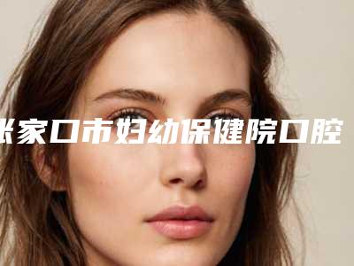 张家口市妇幼保健院口腔科价目表火热出炉一览-附后牙做固定桥案例