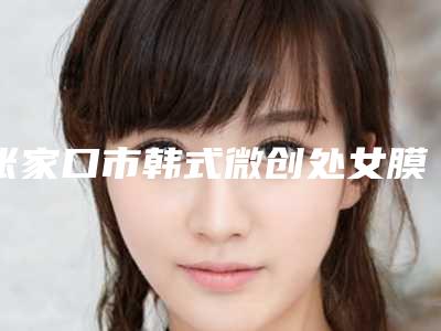 张家口市韩式微创处女膜修复价格明细附医生介绍-张家口市韩式微创处女膜修复价格是不是很贵呢