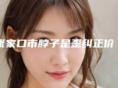 张家口市脖子是歪纠正价格表(费用)2025提前一览-张家口市脖子是歪纠正价格行情