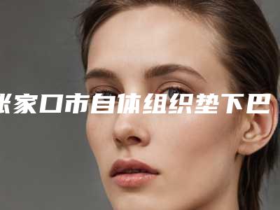 张家口市自体组织垫下巴医院综合实力前十位排名榜实力强劲（张家口市自体组织垫下巴整形医院）