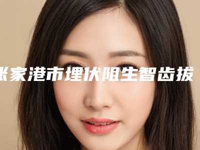 张家港市埋伏阻生智齿拔牙医生排名榜十强名单揭开-张家港市王惠梅口腔医生