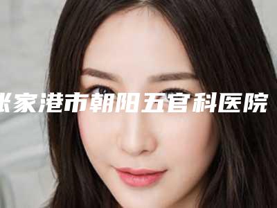 张家港市朝阳五官科医院整形科,张家港盛美丽人美容诊所哪家好一目了然