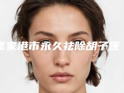 张家港市永久祛除胡子医院排行榜前十强硬核推荐-张家港容丽妍医疗美容门诊部诊所实力不俗