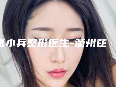 张小兵整形医生-衢州芘丽芙医疗美容门诊部有限责任公司张小兵医生鼻部去皱这些医生靠谱有实力，放心选