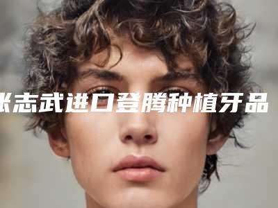 张志武进口登腾种植牙品质套餐【含冠】术多少钱不算贵