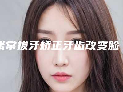 张常拔牙矫正牙齿改变脸型的有效方法是哪种
