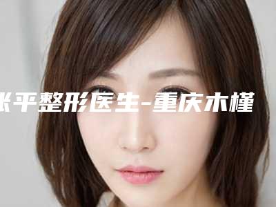 张平整形医生-重庆木槿医疗美容张平医师手术量居高