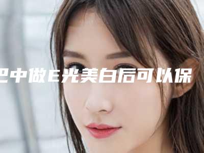 巴中做E光美白后可以保持几年