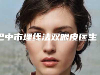 巴中市埋线法双眼皮医生综合实力十强排行哪个强-巴中市埋线法双眼皮医生