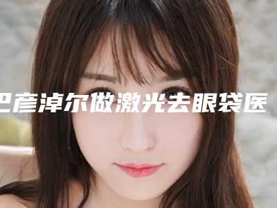 巴彦淖尔做激光去眼袋医生正规吗2025年巴彦淖尔做激光去眼袋技术大咖齐的整形医生