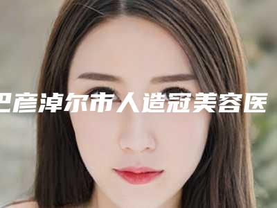 巴彦淖尔市人造冠美容医生上榜清单前十提前告知-巴彦淖尔市丁怿欣口腔医生
