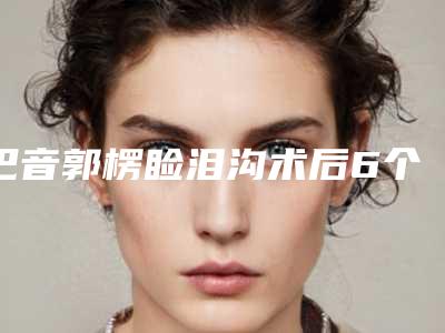 巴音郭楞睑泪沟术后6个护理事项
