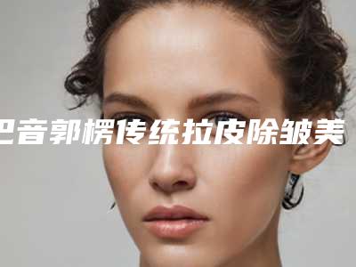 巴音郭楞传统拉皮除皱美容价钱