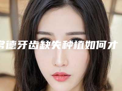 常德牙齿缺失种植如何才最安全