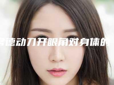 常德动刀开眼角对身体的害处
