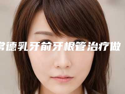 常德乳牙前牙根管治疗做几次效果最好呀
