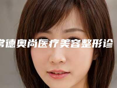 常德奥尚医疗美容整形诊所价格(价目)表展示2025附做祛痘手术案例