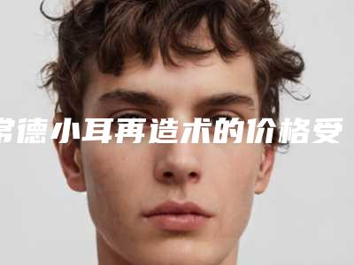 常德小耳再造术的价格受哪些因素影响