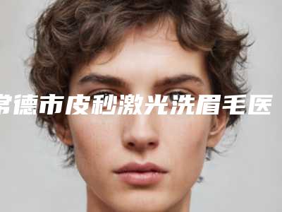 常德市皮秒激光洗眉毛医生排行重磅推出-斯里兰卡医生优势尽显