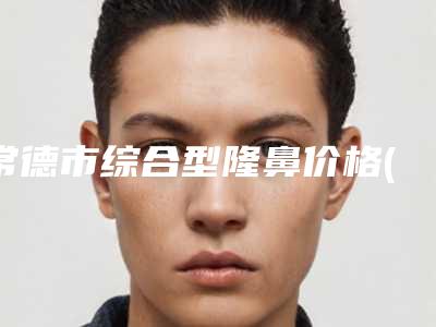 常德市综合型隆鼻价格(费用)清单超火爆项目一览-近8个月均价为26448元
