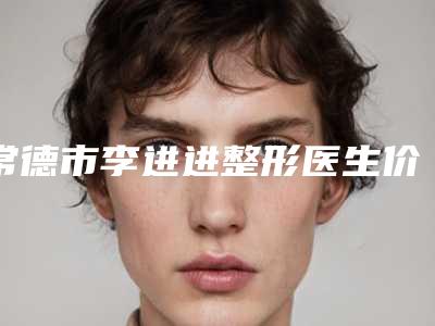 常德市李进进整形医生价格(价目)表_公布