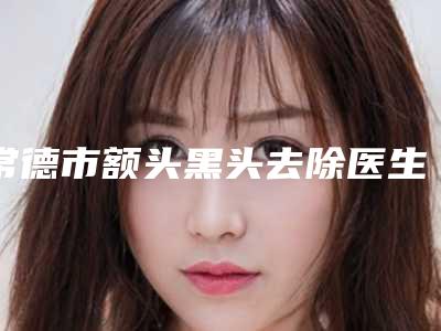 常德市额头黑头去除医生在榜名单前八整形有保障-常德市额头黑头去除整形医生