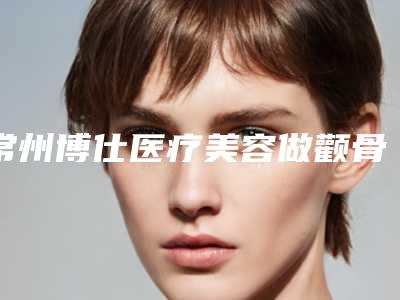 常州博仕医疗美容做颧骨之前要体验吗