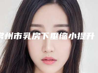常州市乳房下垂缩小提升术医生上榜名单前十医生尽在此-方国新整形医生实力口碑_值得选择