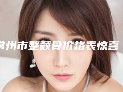 常州市整颧骨价格表惊喜曝光-常州市整颧骨均价为70048元