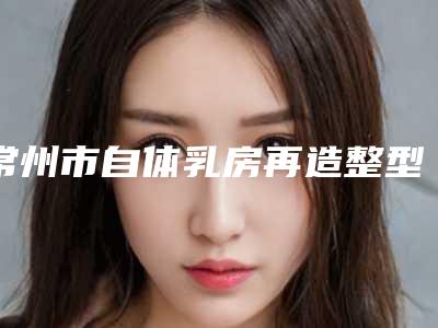 常州市自体乳房再造整型医院-常州索玛汀医疗美容整形门诊部凭实力拔得头筹