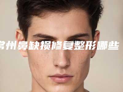 常州鼻缺损修复整形哪些医生做得比较好?(鼻部缺损整形)