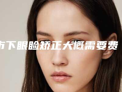 市下眼睑矫正大概需要费用眼睑下垂的手术有危害吗