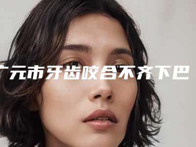 广元市牙齿咬合不齐下巴后缩口腔医生上榜清单综合实力十强大盘点-广元市牙齿咬合不齐下巴后缩医生口碑出炉了