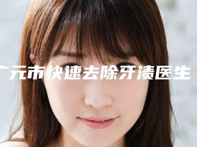 广元市快速去除牙渍医生上榜名单前十强揭秘-广元市赵艳口腔医生