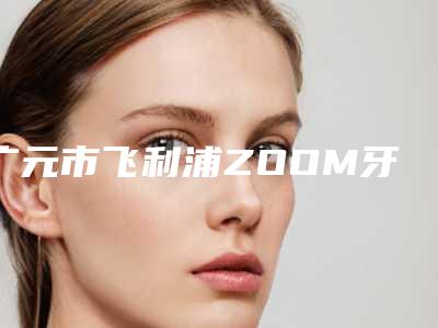 广元市飞利浦ZOOM牙齿美白收费明细超人气项目安排-广元市飞利浦ZOOM牙齿美白价格