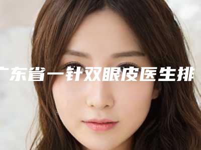 广东省一针双眼皮医生排名十强大众选举-广东省徐威强主任医师整形医生