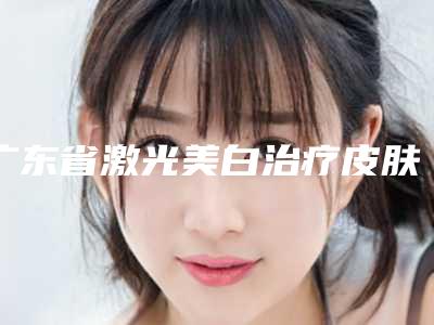 广东省激光美白治疗皮肤医生排名榜前十强名单流出-林为华医生等技术强中强