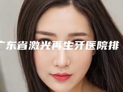 广东省激光再生牙医院排行榜高人气上榜列表(深圳格伦菲尔口腔(宝坪店)众多网友推荐)