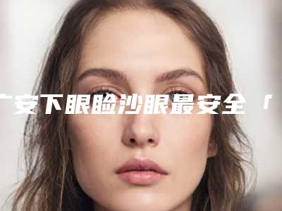 广安下眼睑沙眼最安全「广安下眼睑沙眼手术的安全性和成功率」