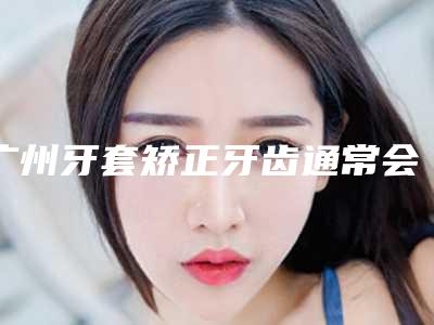 广州牙套矫正牙齿通常会有什么风险