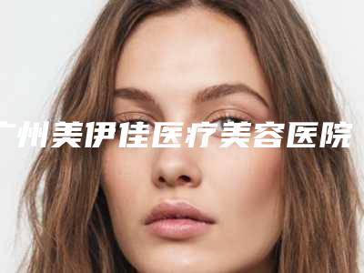 广州美伊佳医疗美容医院,广州市可玫尔艺美医疗美容门诊部哪家好