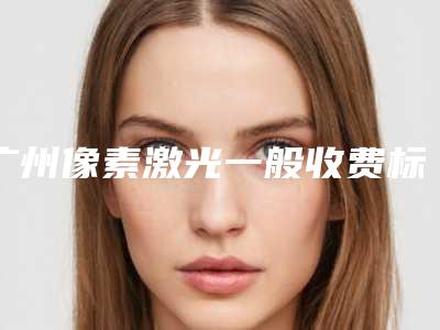 广州像素激光一般收费标准(像素激光多少钱一次)